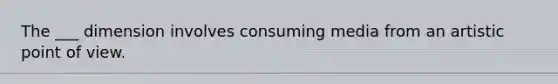 The ___ dimension involves consuming media from an artistic point of view.