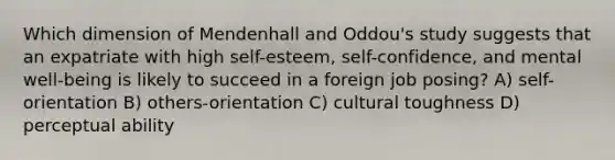 Which dimension of Mendenhall and Oddou's study suggests that an expatriate with high self-esteem, self-confidence, and mental well-being is likely to succeed in a foreign job posing? A) self-orientation B) others-orientation C) cultural toughness D) perceptual ability