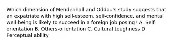 Which dimension of Mendenhall and Oddou's study suggests that an expatriate with high self-esteem, self-confidence, and mental well-being is likely to succeed in a foreign job posing? A. Self-orientation B. Others-orientation C. Cultural toughness D. Perceptual ability