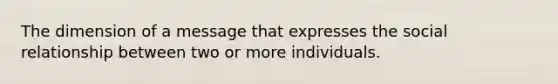 The dimension of a message that expresses the social relationship between two or more individuals.