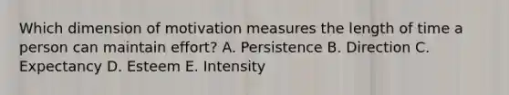 Which dimension of motivation measures the length of time a person can maintain​ effort? A. Persistence B. Direction C. Expectancy D. Esteem E. Intensity