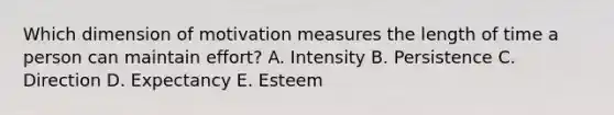 Which dimension of motivation measures the length of time a person can maintain​ effort? A. Intensity B. Persistence C. Direction D. Expectancy E. Esteem