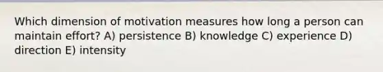 Which dimension of motivation measures how long a person can maintain effort? A) persistence B) knowledge C) experience D) direction E) intensity