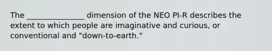 The _______________ dimension of the NEO PI-R describes the extent to which people are imaginative and curious, or conventional and "down-to-earth."