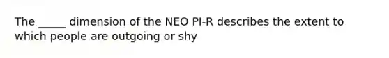 The _____ dimension of the NEO PI-R describes the extent to which people are outgoing or shy