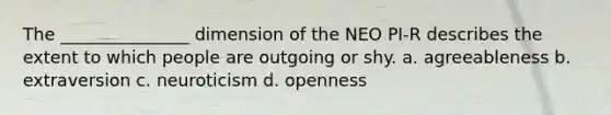 The _______________ dimension of the NEO PI-R describes the extent to which people are outgoing or shy. a. agreeableness b. extraversion c. neuroticism d. openness