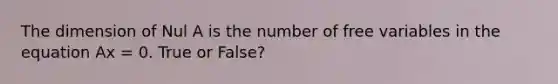 The dimension of Nul A is the number of free variables in the equation Ax = 0. True or False?