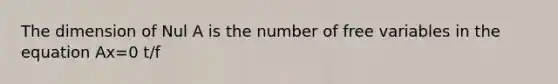 The dimension of Nul A is the number of free variables in the equation Ax=0 t/f