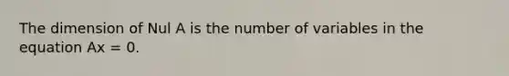 The dimension of Nul A is the number of variables in the equation Ax = 0.