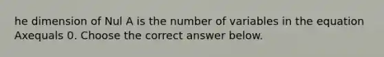 he dimension of Nul A is the number of variables in the equation Axequals 0. Choose the correct answer below.