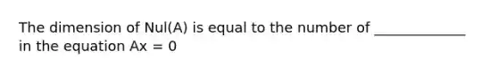 The dimension of Nul(A) is equal to the number of _____________ in the equation Ax = 0