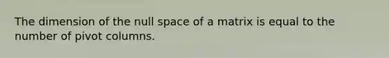 The dimension of the null space of a matrix is equal to the number of pivot columns.