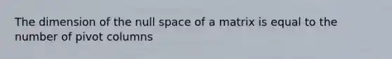 The dimension of the null space of a matrix is equal to the number of pivot columns