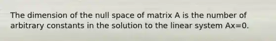 The dimension of the null space of matrix A is the number of arbitrary constants in the solution to the linear system Ax=0.