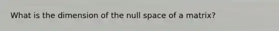 What is the dimension of the null space of a matrix?