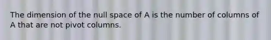 The dimension of the null space of A is the number of columns of A that are not pivot columns.