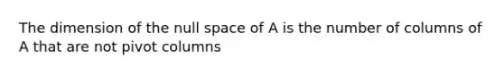 The dimension of the null space of A is the number of columns of A that are not pivot columns