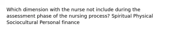 Which dimension with the nurse not include during the assessment phase of the nursing process? Spiritual Physical Sociocultural Personal finance