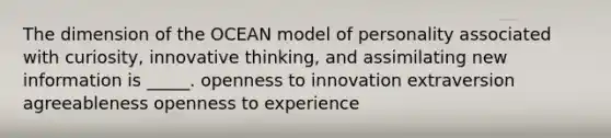 The dimension of the OCEAN model of personality associated with curiosity, innovative thinking, and assimilating new information is _____. openness to innovation extraversion agreeableness openness to experience