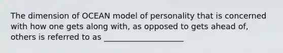 The dimension of OCEAN model of personality that is concerned with how one gets along with, as opposed to gets ahead of, others is referred to as ____________________