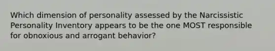 Which dimension of personality assessed by the Narcissistic Personality Inventory appears to be the one MOST responsible for obnoxious and arrogant behavior?