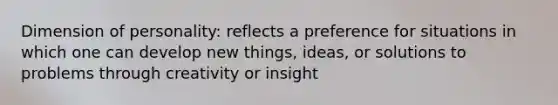 Dimension of personality: reflects a preference for situations in which one can develop new things, ideas, or solutions to problems through creativity or insight