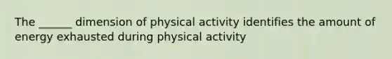 The ______ dimension of physical activity identifies the amount of energy exhausted during physical activity