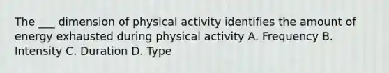 The ___ dimension of physical activity identifies the amount of energy exhausted during physical activity A. Frequency B. Intensity C. Duration D. Type