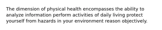 The dimension of physical health encompasses the ability to analyze information perform activities of daily living protect yourself from hazards in your environment reason objectively.