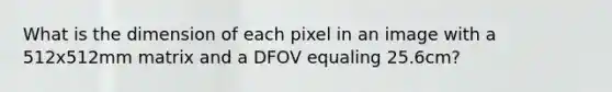 What is the dimension of each pixel in an image with a 512x512mm matrix and a DFOV equaling 25.6cm?