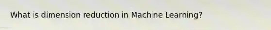 What is dimension reduction in Machine Learning?