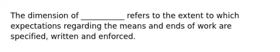 The dimension of ___________ refers to the extent to which expectations regarding the means and ends of work are specified, written and enforced.