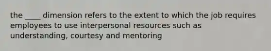 the ____ dimension refers to the extent to which the job requires employees to use interpersonal resources such as understanding, courtesy and mentoring