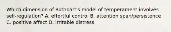 Which dimension of Rothbart's model of temperament involves self-regulation? A. effortful control B. attention span/persistence C. positive affect D. irritable distress