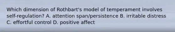 Which dimension of Rothbart's model of temperament involves self-regulation? A. attention span/persistence B. irritable distress C. effortful control D. positive affect