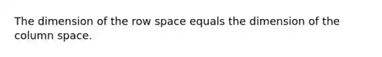 The dimension of the row space equals the dimension of the column space.