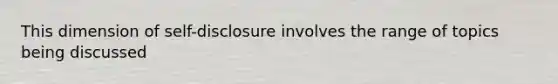 This dimension of self-disclosure involves the range of topics being discussed