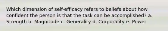 Which dimension of self-efficacy refers to beliefs about how confident the person is that the task can be accomplished? a. Strength b. Magnitude c. Generality d. Corporality e. Power