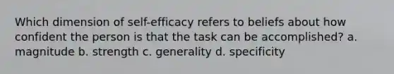 Which dimension of self-efficacy refers to beliefs about how confident the person is that the task can be accomplished? a. magnitude b. strength c. generality d. specificity