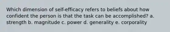 Which dimension of self-efficacy refers to beliefs about how confident the person is that the task can be accomplished? a. strength b. magnitude c. power d. generality e. corporality