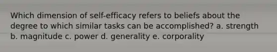 Which dimension of self-efficacy refers to beliefs about the degree to which similar tasks can be accomplished? a. strength b. magnitude c. power d. generality e. corporality