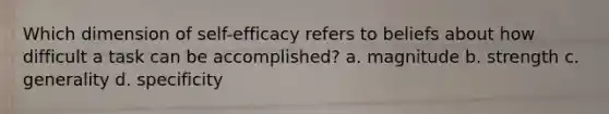 Which dimension of self-efficacy refers to beliefs about how difficult a task can be accomplished? a. magnitude b. strength c. generality d. specificity