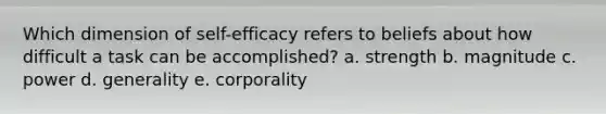 Which dimension of self-efficacy refers to beliefs about how difficult a task can be accomplished? a. strength b. magnitude c. power d. generality e. corporality