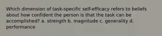 Which dimension of task-specific self-efficacy refers to beliefs about how confident the person is that the task can be accomplished? a. strength b. magnitude c. generality d. performance