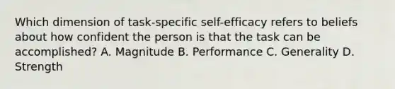 Which dimension of task-specific self-efficacy refers to beliefs about how confident the person is that the task can be accomplished? A. Magnitude B. Performance C. Generality D. Strength