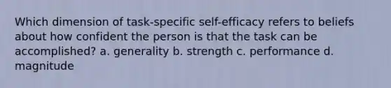 Which dimension of task-specific self-efficacy refers to beliefs about how confident the person is that the task can be accomplished? a. generality b. strength c. performance d. magnitude