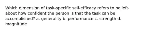 Which dimension of task-specific self-efficacy refers to beliefs about how confident the person is that the task can be accomplished? a. generality b. performance c. strength d. magnitude