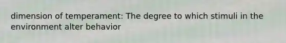 dimension of temperament: The degree to which stimuli in the environment alter behavior