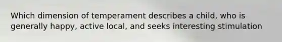 Which dimension of temperament describes a child, who is generally happy, active local, and seeks interesting stimulation