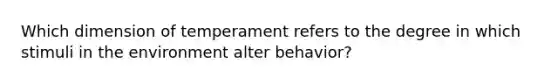 Which dimension of temperament refers to the degree in which stimuli in the environment alter behavior?